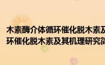 木素酶介体循环催化脱木素及其机理研究(对于木素酶介体循环催化脱木素及其机理研究简单介绍)