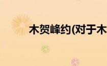 木贺峰约(对于木贺峰约简单介绍)