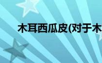 木耳西瓜皮(对于木耳西瓜皮简单介绍)
