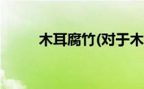 木耳腐竹(对于木耳腐竹简单介绍)