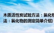 木质活性炭试验方法：氯化物的测定(对于木质活性炭试验方法：氯化物的测定简单介绍)