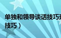 单独和领导谈话技巧升职前（单独和领导谈话技巧）