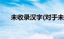 未收录汉字(对于未收录汉字简单介绍)