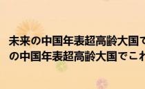 未来の中国年表超高齢大国でこれから起こること(对于未来の中国年表超高齢大国でこれから起こること简单介绍)