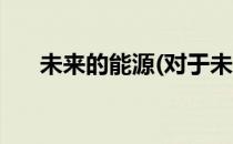 未来的能源(对于未来的能源简单介绍)