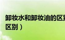 卸妆水和卸妆油的区别是（卸妆水和卸妆油的区别）