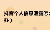 抖音个人信息泄露怎么办（个人信息泄露怎么办）
