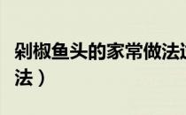 剁椒鱼头的家常做法过程（家庭剁椒鱼头的做法）