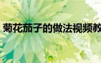 菊花茄子的做法视频教程（菊花茄子的做法）
