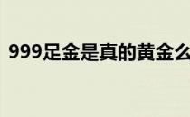 999足金是真的黄金么（足金999是黄金吗）