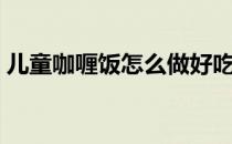 儿童咖喱饭怎么做好吃（咖喱饭怎么做好吃）
