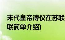 末代皇帝溥仪在苏联(对于末代皇帝溥仪在苏联简单介绍)