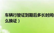 车辆行驶证到期后多长时间内必须换证（行驶证2年到期怎么换证）