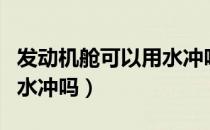 发动机舱可以用水冲吗知乎（发动机舱可以用水冲吗）