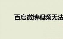 百度微博视频无法播放（百度微博）