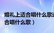 婚礼上适合唱什么歌送给新人抖音（婚礼上适合唱什么歌）