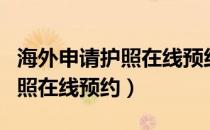 海外申请护照在线预约放号时间（海外申请护照在线预约）