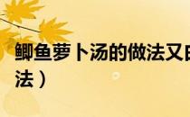 鲫鱼萝卜汤的做法又白又浓（鲫鱼萝卜汤的做法）