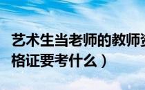 艺术生当老师的教师资格证要考什么（教师资格证要考什么）