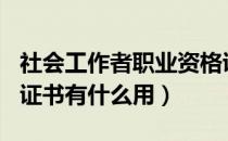 社会工作者职业资格证书有什么用（iso9000证书有什么用）