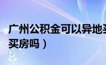 广州公积金可以异地买房吗（公积金可以异地买房吗）