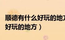 顺德有什么好玩的地方景点推荐（顺德有什么好玩的地方）