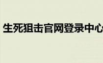 生死狙击官网登录中心（生死狙击官网登录）