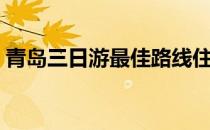 青岛三日游最佳路线住宿（去青岛住宿推荐）