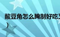 酸豆角怎么腌制好吃又脆视频（酸豆角怎么腌）