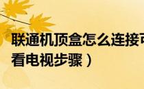 联通机顶盒怎么连接可以看电视（联通机顶盒看电视步骤）