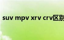 suv mpv xrv crv区别（suv和mpv的区别）