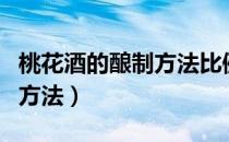 桃花酒的酿制方法比例是多少（桃花酒的酿制方法）