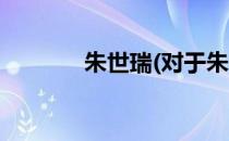 朱世瑞(对于朱世瑞简单介绍)
