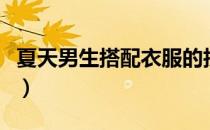夏天男生搭配衣服的技巧（夏天男生搭配衣服）