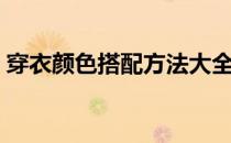 穿衣颜色搭配方法大全（穿衣颜色搭配技巧）