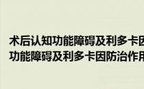 术后认知功能障碍及利多卡因防治作用的研究(对于术后认知功能障碍及利多卡因防治作用的研究简单介绍)