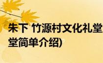 朱下 竹源村文化礼堂(对于朱下 竹源村文化礼堂简单介绍)