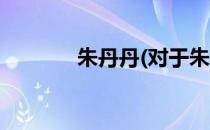 朱丹丹(对于朱丹丹简单介绍)