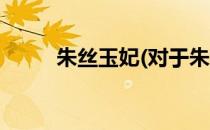 朱丝玉妃(对于朱丝玉妃简单介绍)