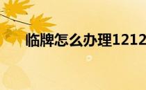 临牌怎么办理12123（临牌怎么办理）