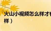 火山小视频怎么样才有火力（火山小视频怎么样）