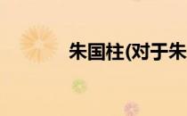 朱国柱(对于朱国柱简单介绍)