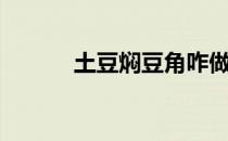土豆焖豆角咋做（土豆焖豆角）