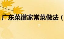 广东菜谱家常菜做法（菜谱清淡可口家常菜）