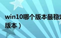 win10哪个版本最稳定（目前win10最稳定的版本）