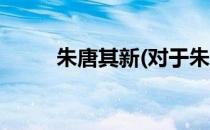 朱唐其新(对于朱唐其新简单介绍)