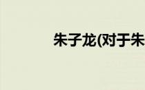朱子龙(对于朱子龙简单介绍)