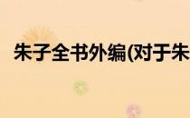 朱子全书外编(对于朱子全书外编简单介绍)