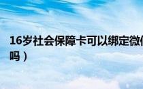 16岁社会保障卡可以绑定微信吗（社会保障卡可以绑定微信吗）