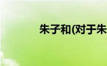 朱子和(对于朱子和简单介绍)